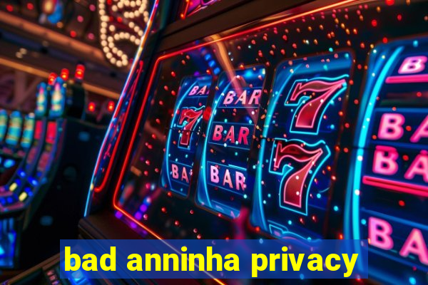 bad anninha privacy